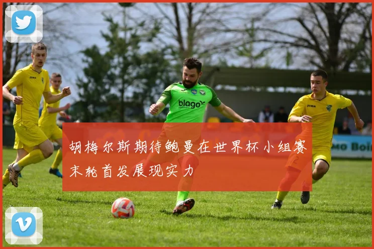 胡梅尔斯期待鲍曼在世界杯小组赛末轮首发展现实力