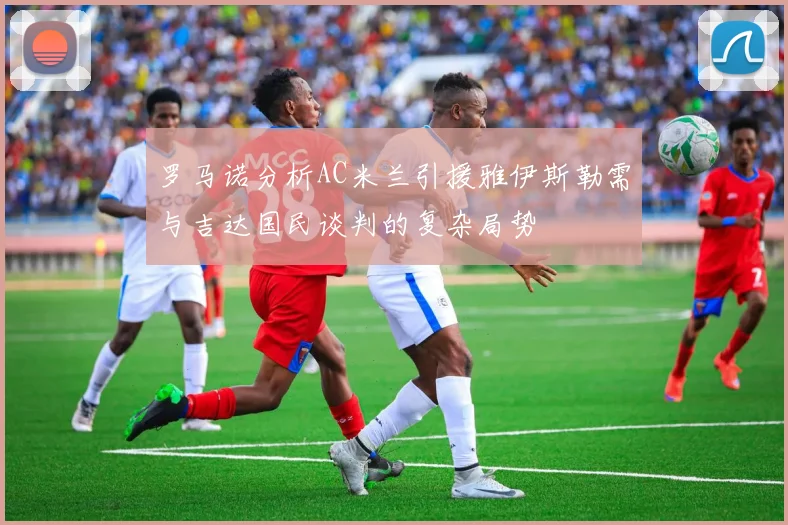 罗马诺分析AC米兰引援雅伊斯勒需与吉达国民谈判的复杂局势