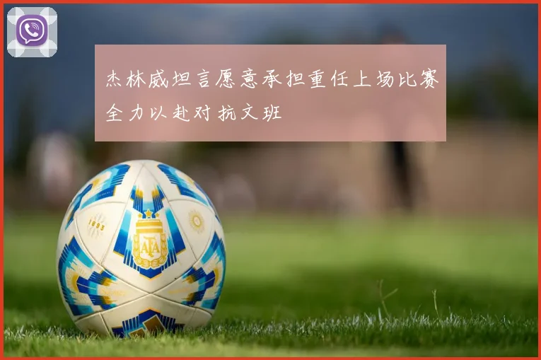 杰林威坦言愿意承担重任上场比赛全力以赴对抗文班