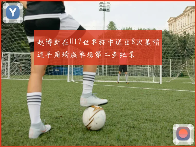 赵博新在U17世界杯中送出8次盖帽追平周琦成单场第二多纪录