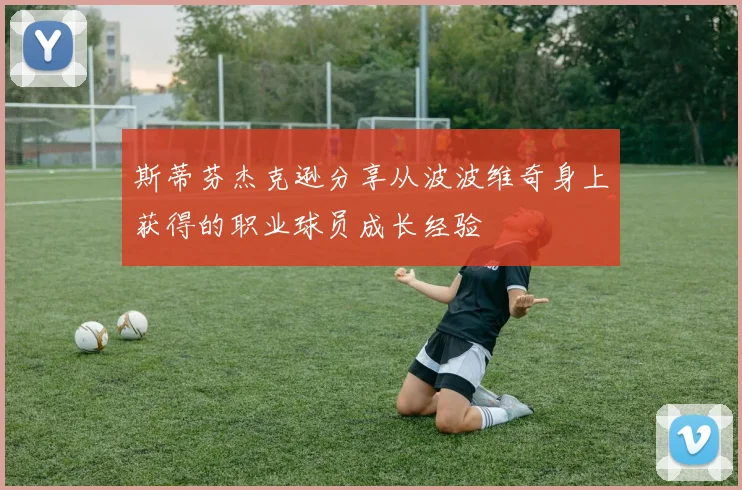 斯蒂芬杰克逊分享从波波维奇身上获得的职业球员成长经验