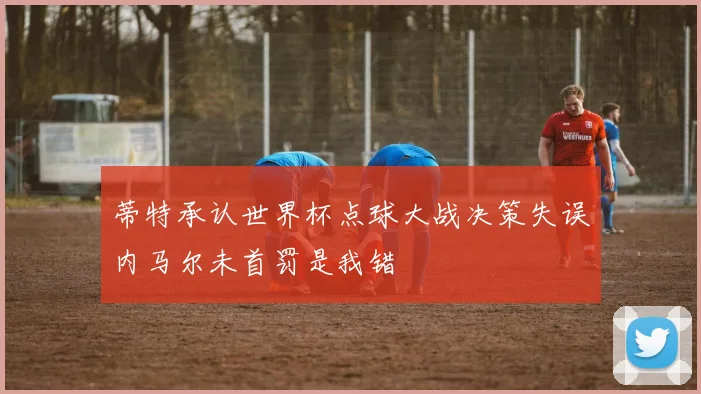 蒂特承认世界杯点球大战决策失误内马尔未首罚是我错