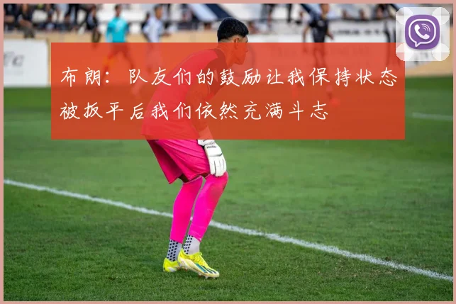 布朗：队友们的鼓励让我保持状态被扳平后我们依然充满斗志