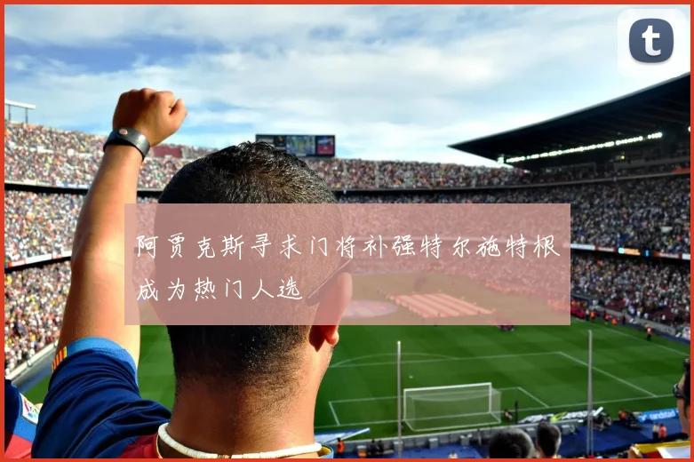 阿贾克斯寻求门将补强特尔施特根成为热门人选