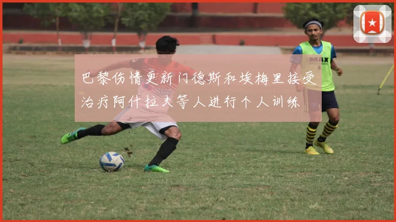 巴黎伤情更新门德斯和埃梅里接受治疗阿什拉夫等人进行个人训练