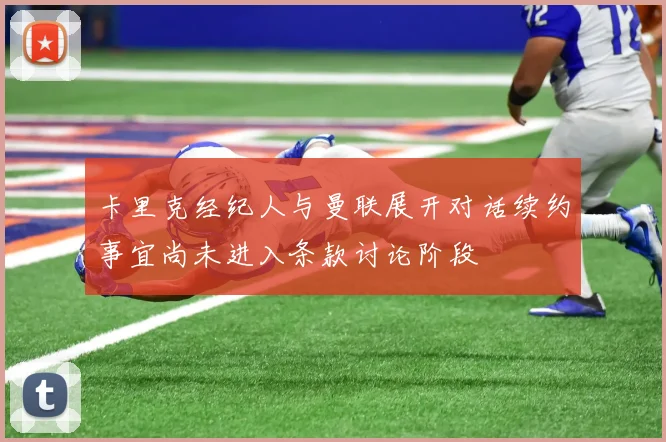 卡里克经纪人与曼联展开对话续约事宜尚未进入条款讨论阶段
