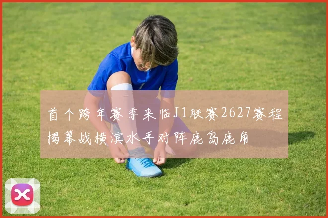首个跨年赛季来临J1联赛2627赛程揭幕战横滨水手对阵鹿岛鹿角