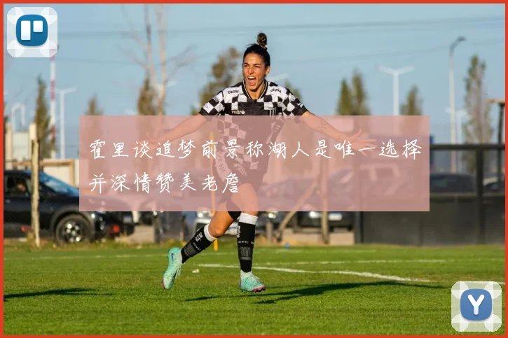 霍里谈追梦前景称湖人是唯一选择并深情赞美老詹